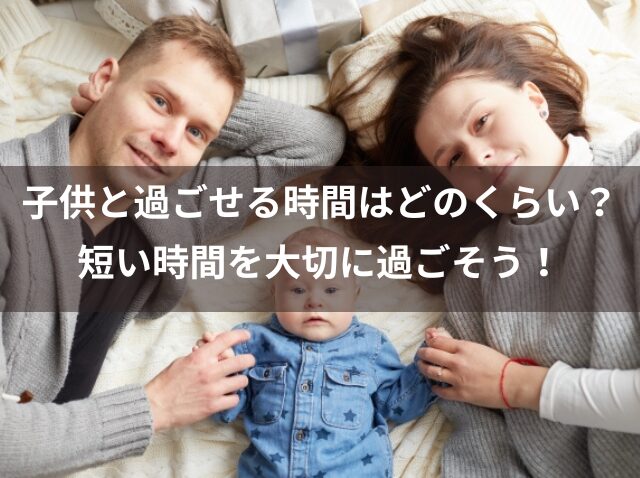 子供と過ごせる時間はどのくらい？短い時間を大切に過ごそう！