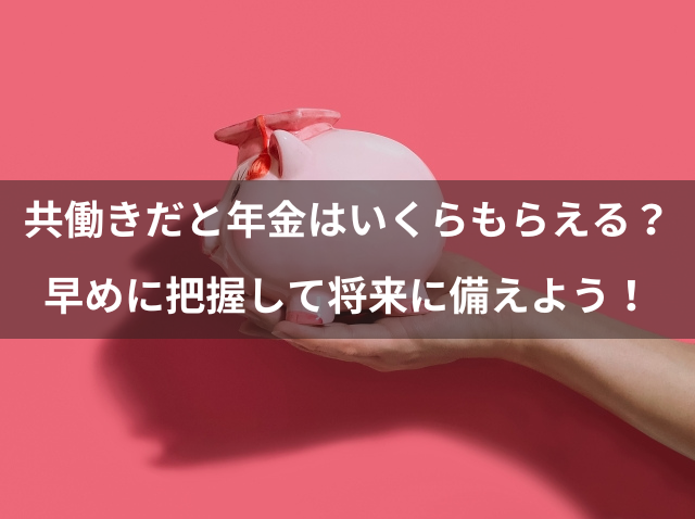 共働きだと年金はいくらもらえる？早めに把握して将来に備えよう！