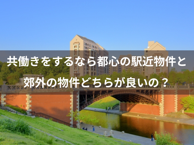 共働きをするなら都心の駅近物件と郊外の物件どちらが良いの？